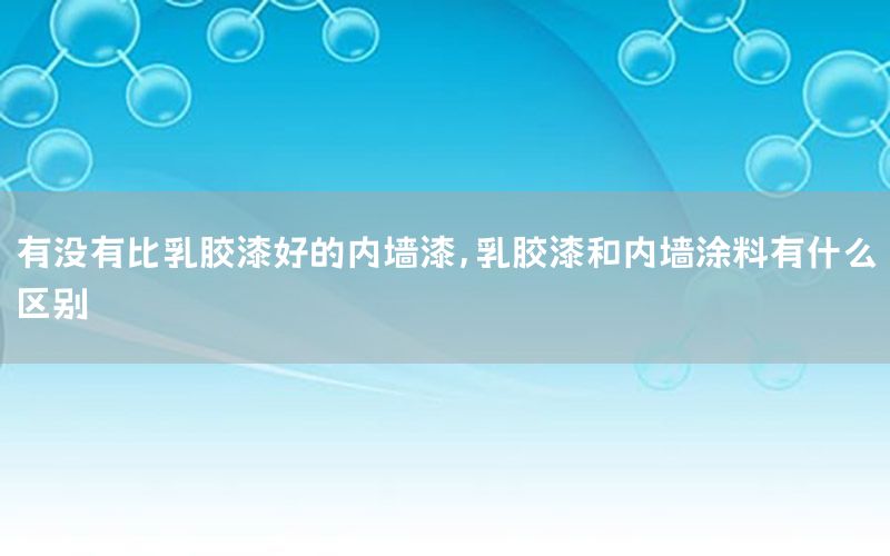 有沒(méi)有比乳膠漆好的內(nèi)墻漆，乳膠漆和內(nèi)墻涂料有什么區(qū)別