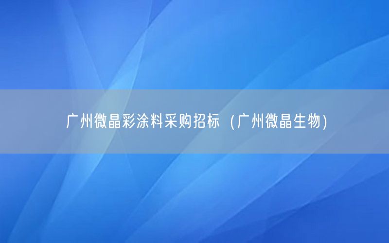 廣州微晶彩涂料采購招標（廣州微晶生物）