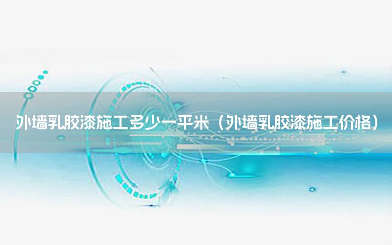 外墻乳膠漆施工多少一平米（外墻乳膠漆施工價格）