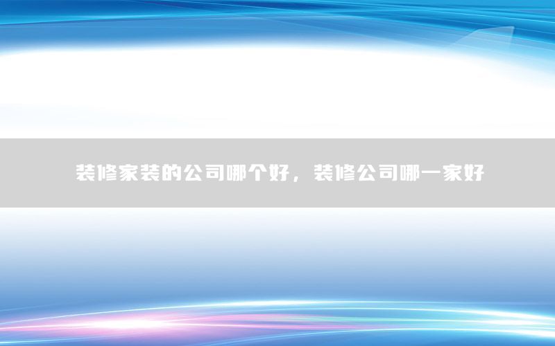 裝修家裝的公司哪個(gè)好，裝修公司哪一家好