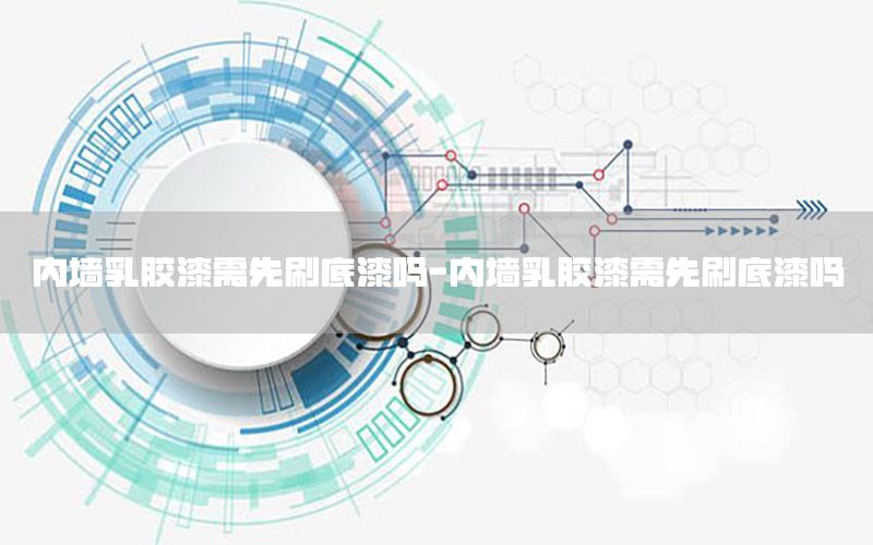內(nèi)墻乳膠漆需先刷底漆嗎-內(nèi)墻乳膠漆需先刷底漆嗎