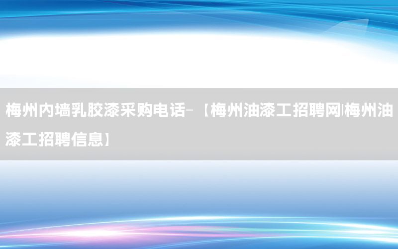 梅州內(nèi)墻乳膠漆采購電話-【梅州油漆工招聘網(wǎng)|梅州油漆工招聘信息】