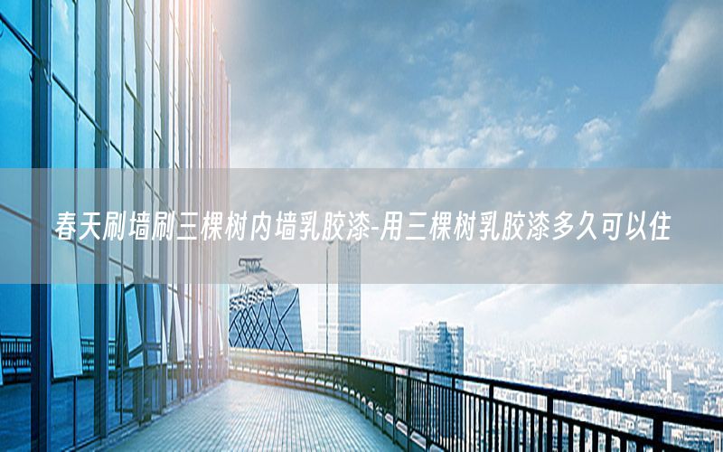 春天刷墻刷三棵樹內(nèi)墻乳膠漆-用三棵樹乳膠漆多久可以住
