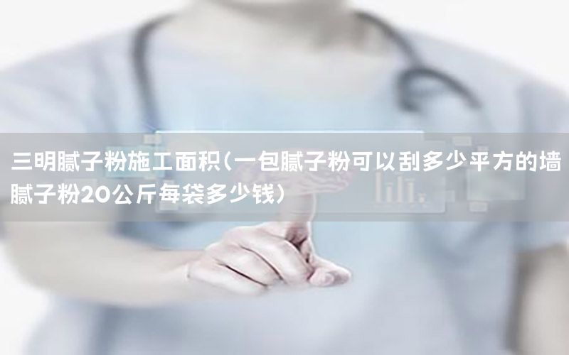 三明膩子粉施工面積（一包膩子粉可以刮多少平方的墻膩子粉20公斤每袋多少錢）