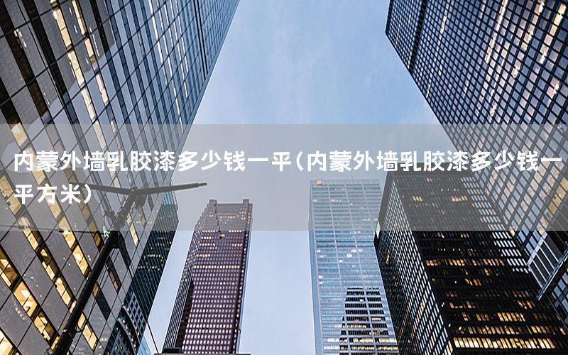 內(nèi)蒙外墻乳膠漆多少錢(qián)一平（內(nèi)蒙外墻乳膠漆多少錢(qián)一平方米）