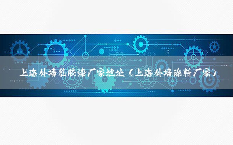 上海外墻乳膠漆廠(chǎng)家地址（上海外墻涂料廠(chǎng)家）