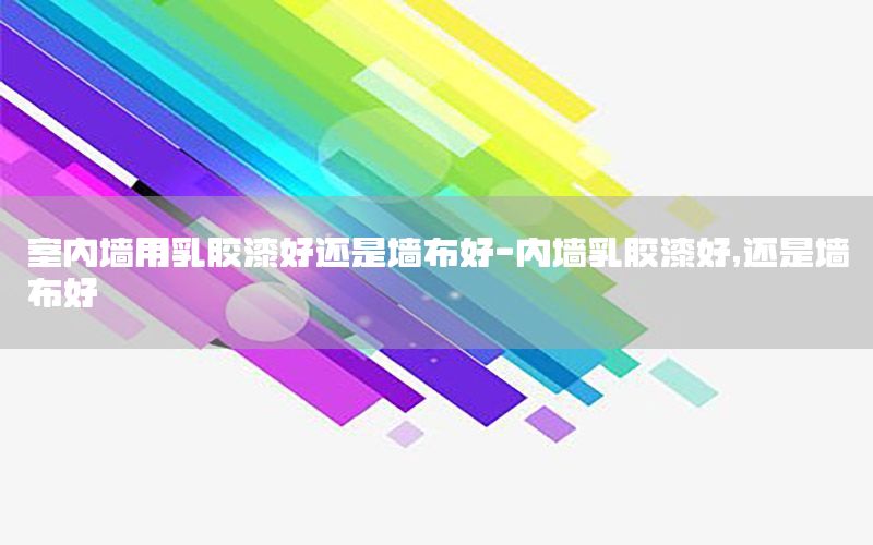 室內(nèi)墻用乳膠漆好還是墻布好-內(nèi)墻乳膠漆好,還是墻布好
