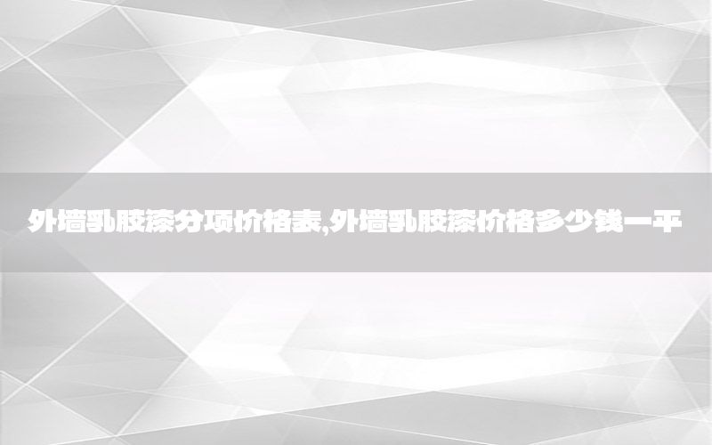 外墻乳膠漆分項價格表，外墻乳膠漆價格多少錢一平