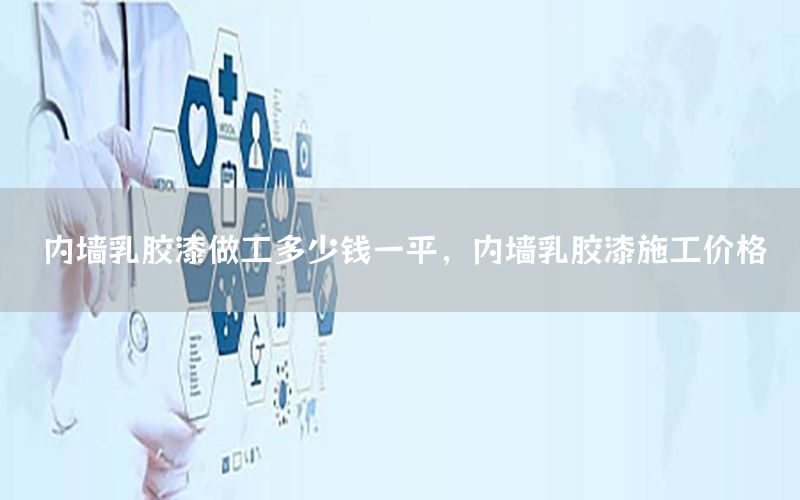 內(nèi)墻乳膠漆做工多少錢(qián)一平，內(nèi)墻乳膠漆施工價(jià)格