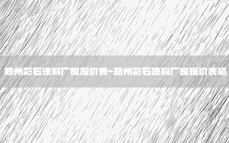 鄭州彩石涂料廠家報(bào)價(jià)表-鄭州彩石涂料廠家報(bào)價(jià)表格