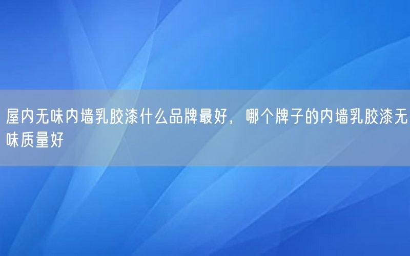 屋內(nèi)無(wú)味內(nèi)墻乳膠漆什么品牌最好，哪個(gè)牌子的內(nèi)墻乳膠漆無(wú)味質(zhì)量好