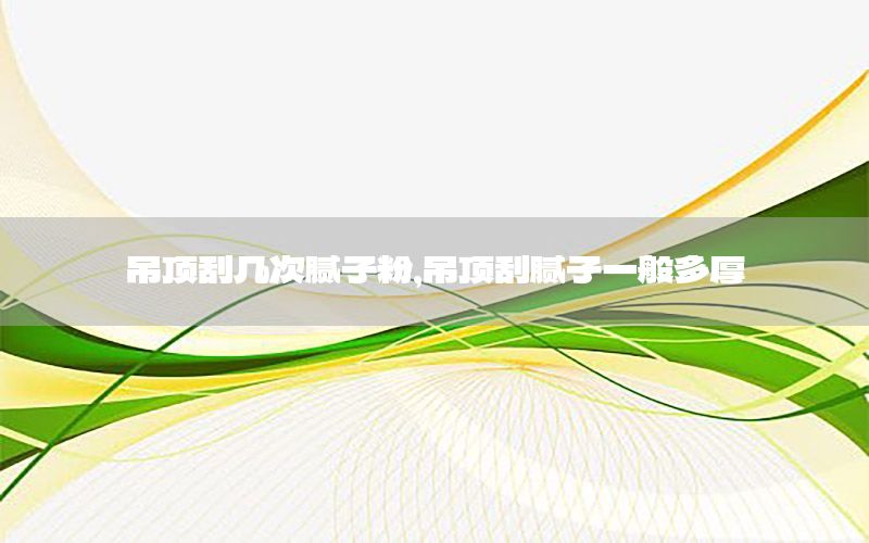 吊頂刮幾次膩子粉，吊頂刮膩子一般多厚