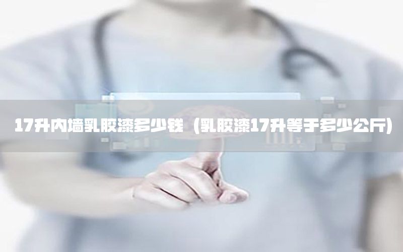 17升內(nèi)墻乳膠漆多少錢（乳膠漆17升等于多少公斤）