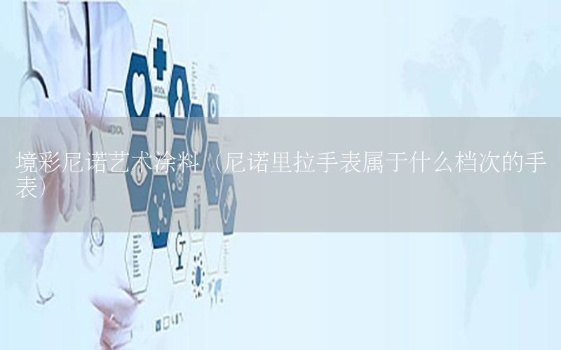 境彩尼諾藝術涂料（尼諾里拉手表屬于什么檔次的手表）