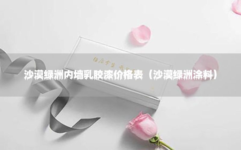 沙漠綠洲內(nèi)墻乳膠漆價格表（沙漠綠洲涂料）