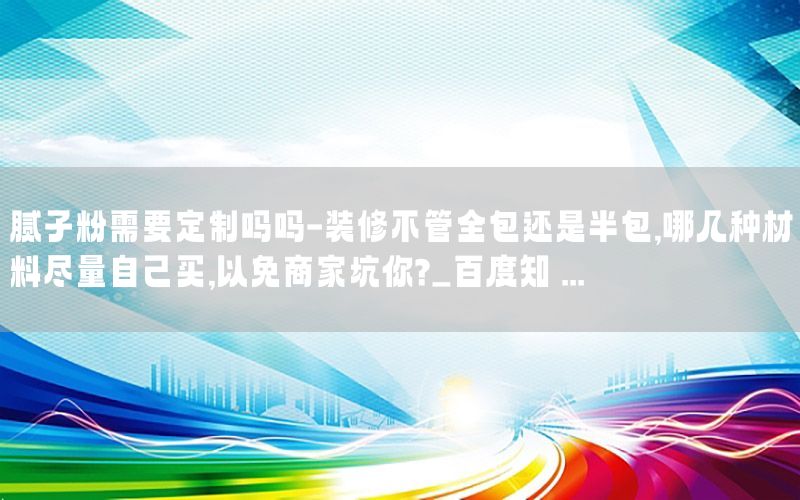 膩子粉需要定制嗎嗎-裝修不管全包還是半包,哪幾種材料盡量自己買,以免商家坑你?_百度知 ...