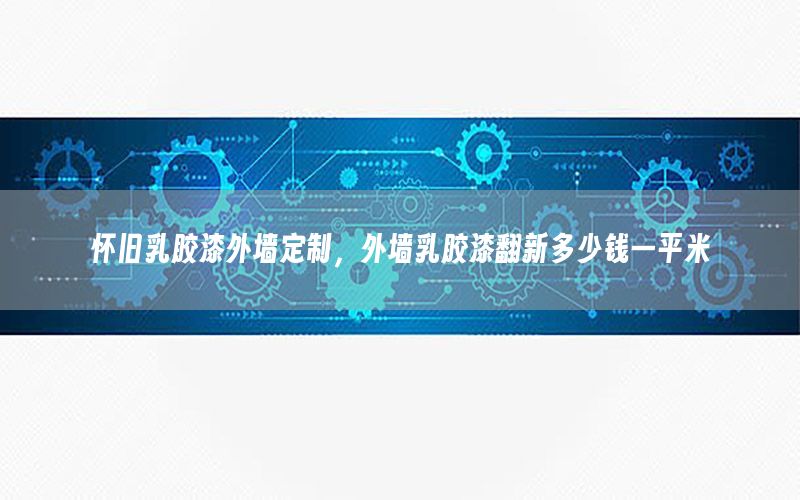 懷舊乳膠漆外墻定制，外墻乳膠漆翻新多少錢一平米