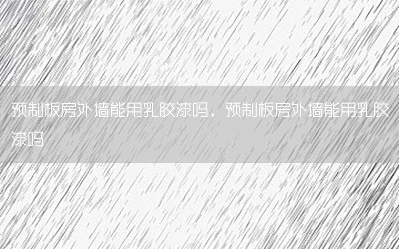 預(yù)制板房外墻能用乳膠漆嗎，預(yù)制板房外墻能用乳膠漆嗎