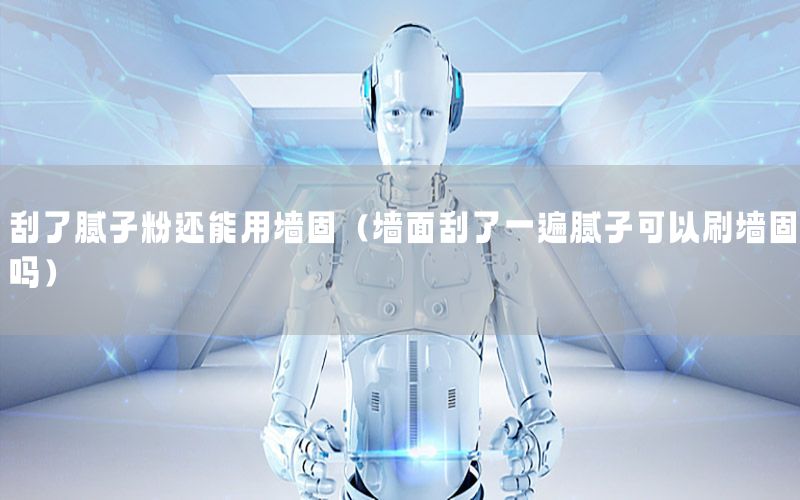 刮了膩子粉還能用墻固（墻面刮了一遍膩子可以刷墻固嗎）