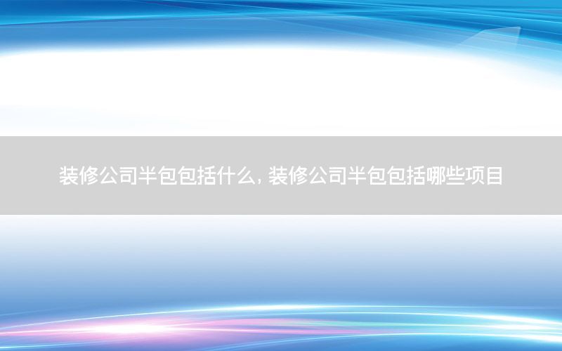 裝修公司半包包括什么，裝修公司半包包括哪些項目