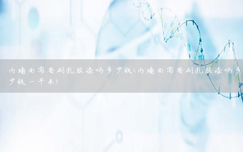 內(nèi)墻面需要刷乳膠漆嗎多少錢（內(nèi)墻面需要刷乳膠漆嗎多少錢一平米）