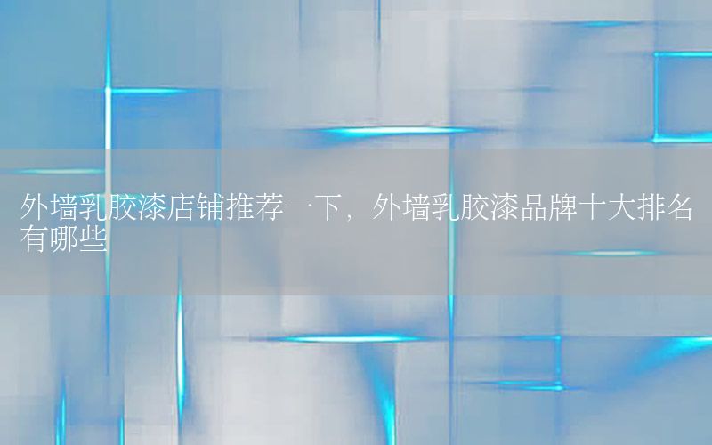 外墻乳膠漆店鋪推薦一下，外墻乳膠漆品牌十大排名有哪些