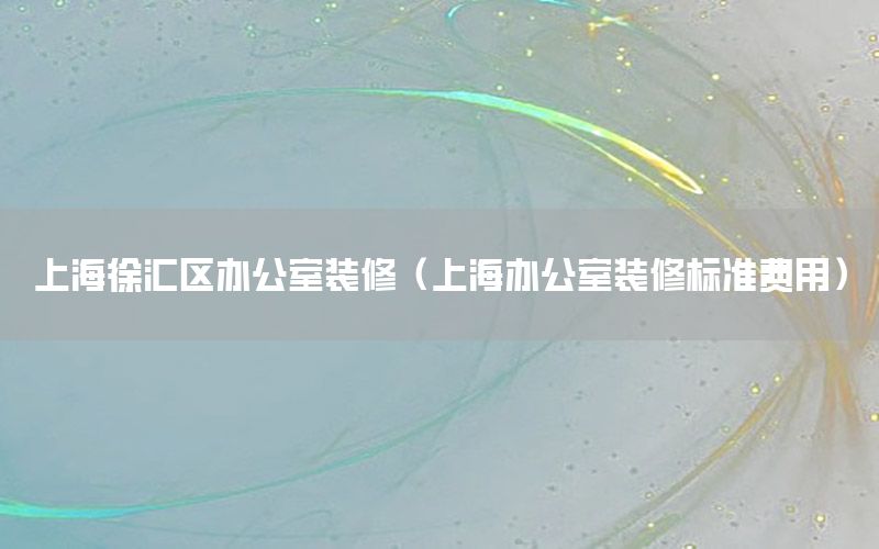 上海徐匯區(qū)辦公室裝修（上海辦公室裝修標準費用）