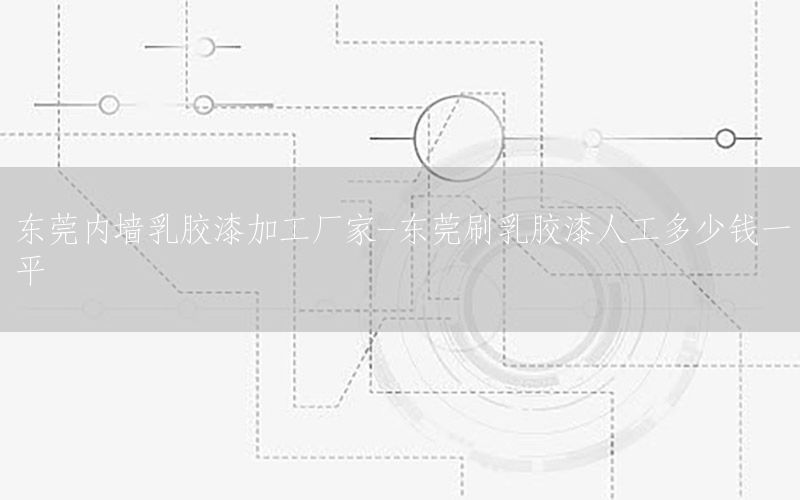東莞內(nèi)墻乳膠漆加工廠家-東莞刷乳膠漆人工多少錢一平