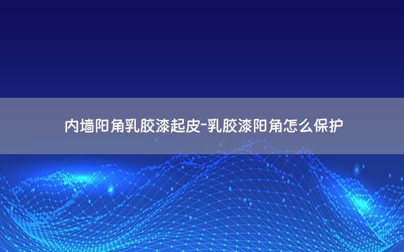 內(nèi)墻陽角乳膠漆起皮-乳膠漆陽角怎么保護(hù)