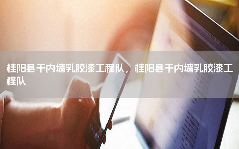 桂陽縣干內(nèi)墻乳膠漆工程隊(duì)，桂陽縣干內(nèi)墻乳膠漆工程隊(duì)