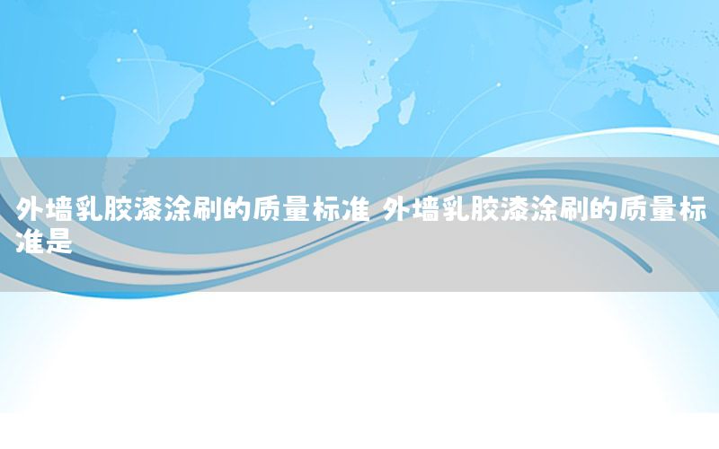 外墻乳膠漆涂刷的質(zhì)量標(biāo)準(zhǔn)，外墻乳膠漆涂刷的質(zhì)量標(biāo)準(zhǔn)是