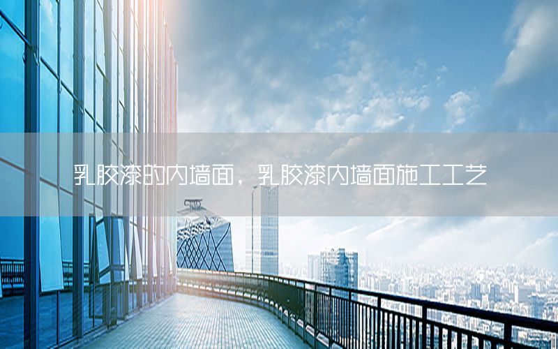 乳膠漆的內(nèi)墻面，乳膠漆內(nèi)墻面施工工藝