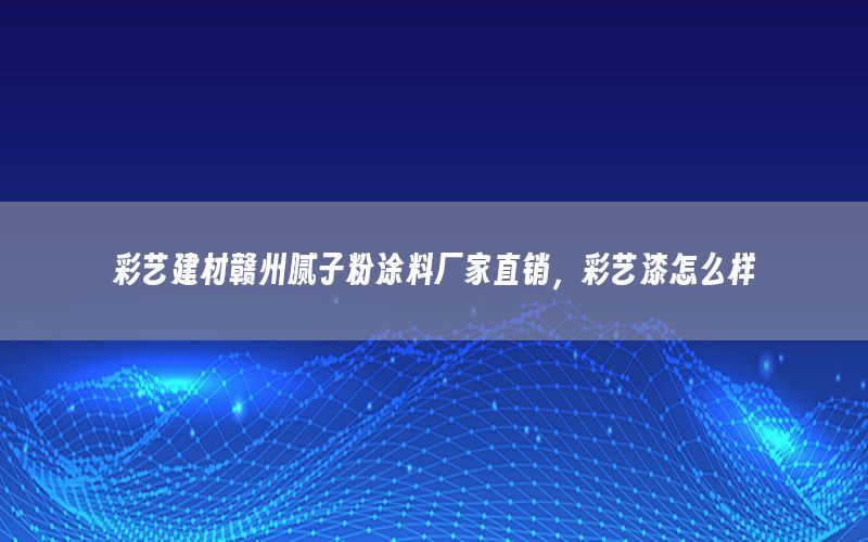 彩藝建材贛州膩?zhàn)臃弁苛蠌S家直銷，彩藝漆怎么樣