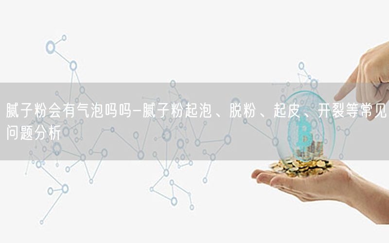 膩?zhàn)臃蹠?huì)有氣泡嗎嗎-膩?zhàn)臃燮鹋?、脫粉、起皮、開(kāi)裂等常見(jiàn)問(wèn)題分析