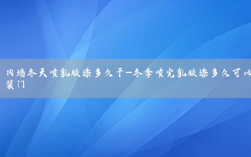 內(nèi)墻冬天噴乳膠漆多久干-冬季噴完乳膠漆多久可以裝門