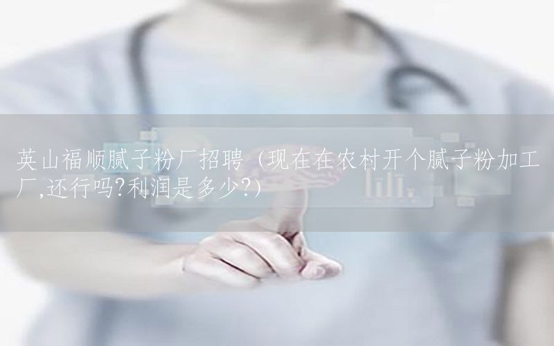 英山福順膩?zhàn)臃蹚S招聘（現(xiàn)在在農(nóng)村開個(gè)膩?zhàn)臃奂庸S,還行嗎?利潤是多少?）
