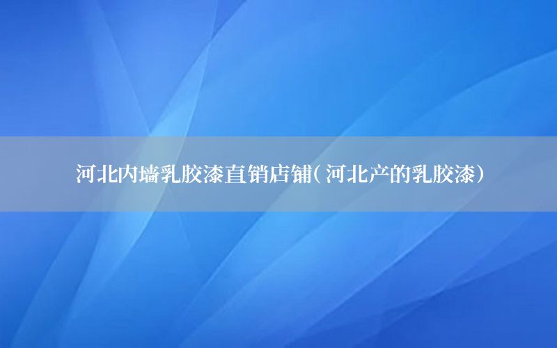 河北內(nèi)墻乳膠漆直銷店鋪（河北產(chǎn)的乳膠漆）