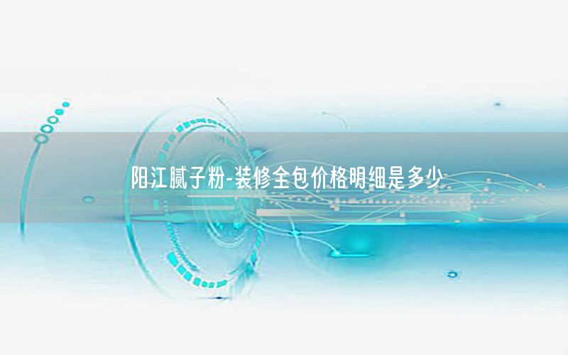 陽江膩?zhàn)臃?裝修全包價(jià)格明細(xì)是多少
