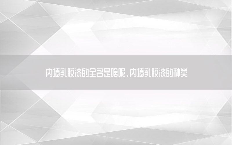 內(nèi)墻乳膠漆的全名是啥呢，內(nèi)墻乳膠漆的種類
