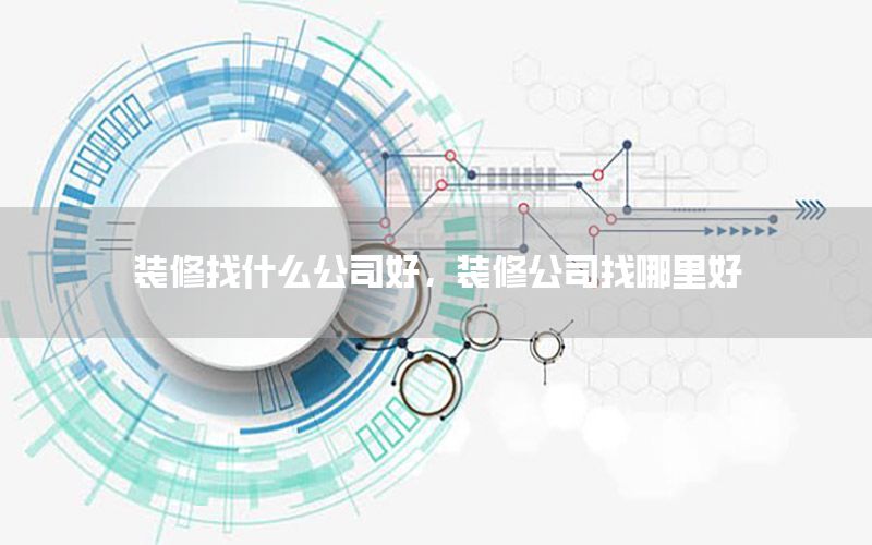 裝修找什么公司好，裝修公司找哪里好