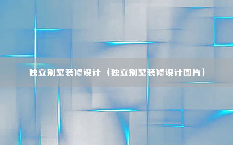 獨(dú)立別墅裝修設(shè)計(jì)（獨(dú)立別墅裝修設(shè)計(jì)圖片）