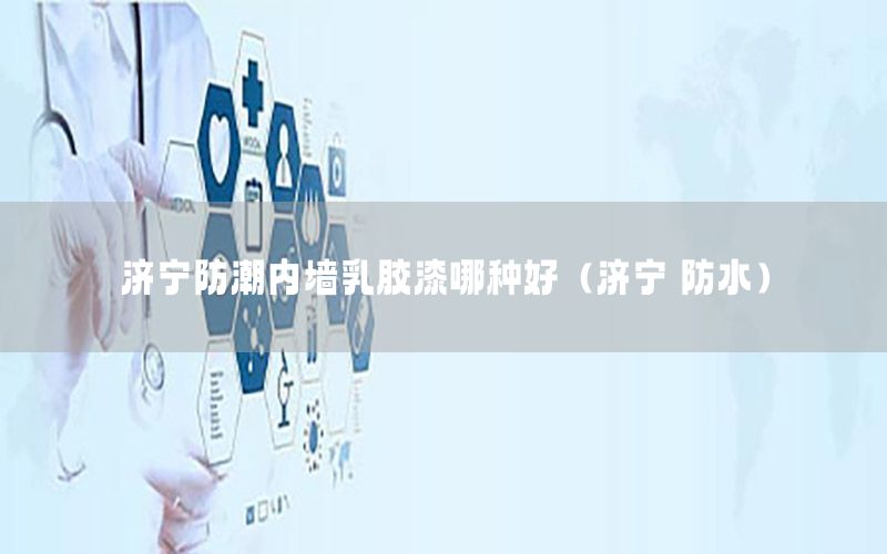 濟(jì)寧防潮內(nèi)墻乳膠漆哪種好（濟(jì)寧 防水）