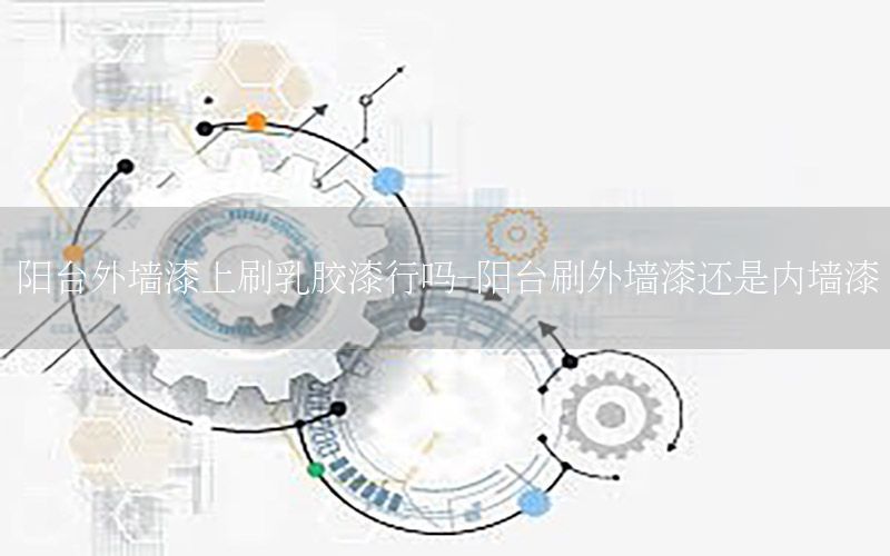 陽(yáng)臺(tái)外墻漆上刷乳膠漆行嗎-陽(yáng)臺(tái)刷外墻漆還是內(nèi)墻漆