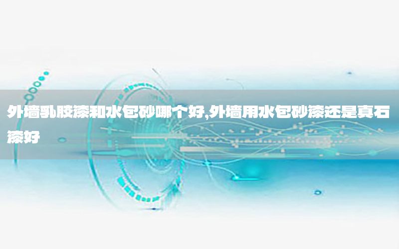 外墻乳膠漆和水包砂哪個好，外墻用水包砂漆還是真石漆好