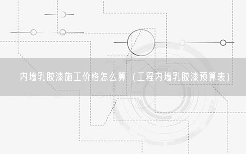 內(nèi)墻乳膠漆施工價(jià)格怎么算（工程內(nèi)墻乳膠漆預(yù)算表）