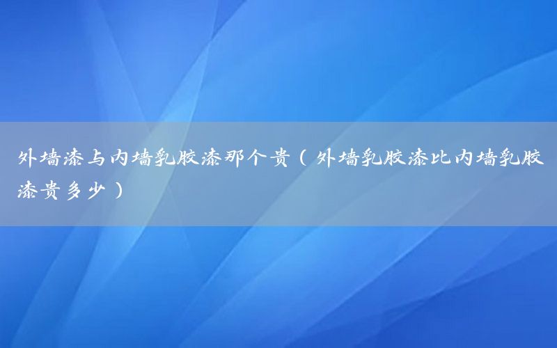 外墻漆與內(nèi)墻乳膠漆那個(gè)貴（外墻乳膠漆比內(nèi)墻乳膠漆貴多少）