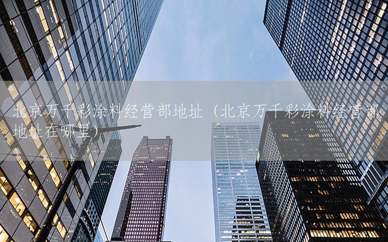 北京萬千彩涂料經(jīng)營部地址（北京萬千彩涂料經(jīng)營部地址在哪里）