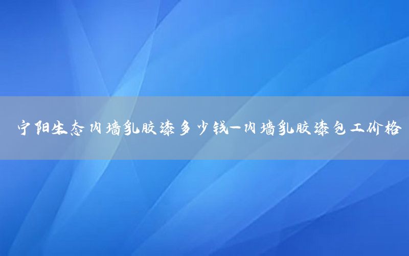 寧陽生態(tài)內(nèi)墻乳膠漆多少錢-內(nèi)墻乳膠漆包工價(jià)格