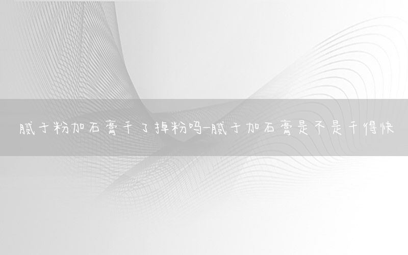膩子粉加石膏干了掉粉嗎-膩子加石膏是不是干得快