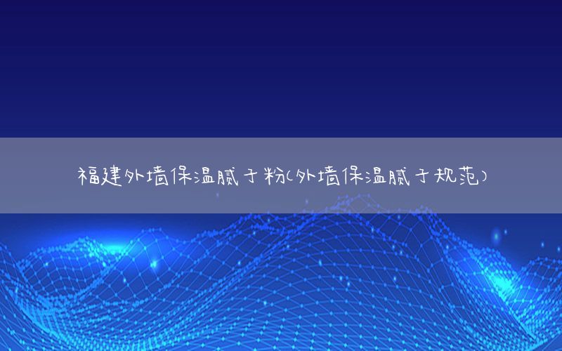 福建外墻保溫膩子粉（外墻保溫膩子規(guī)范）
